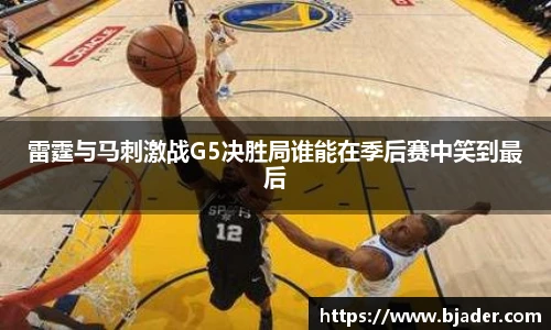 雷霆与马刺激战G5决胜局谁能在季后赛中笑到最后